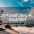 金年会跨界营销成功案例分析，跨界营销经典案例