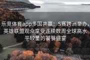 乐竞体育app多国共赢：S赛跨洲举办，英雄联盟观众享受连续数周全球高水平较量的饕餮盛宴