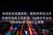 电竞投资浪潮席卷：聚焦体育投注风险管控及真人百家乐、Pg电子平台协同创新如何引领行业发展