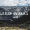 金年会高额返利揭秘技术优势，年金活动