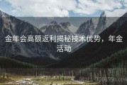 金年会高额返利揭秘技术优势，年金活动