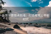 乐竞体育技术防堵：打造电竞公平新时代