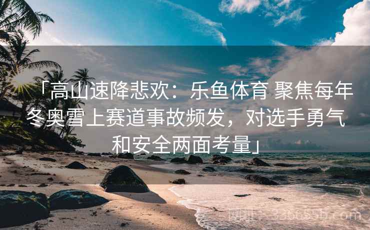 「高山速降悲欢：乐鱼体育 聚焦每年冬奥雪上赛道事故频发，对选手勇气和安全两面考量」