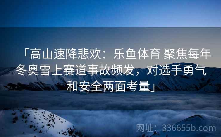 「高山速降悲欢：乐鱼体育 聚焦每年冬奥雪上赛道事故频发，对选手勇气和安全两面考量」