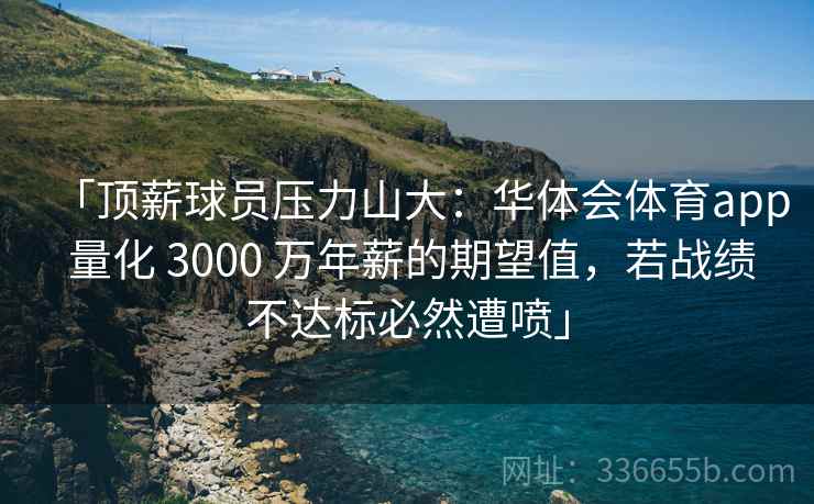 「顶薪球员压力山大：华体会体育app 量化 3000 万年薪的期望值，若战绩不达标必然遭喷」