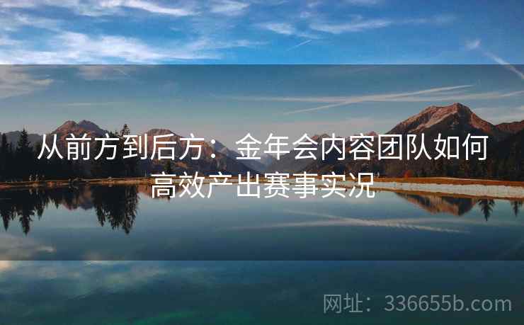 从前方到后方：金年会内容团队如何高效产出赛事实况
