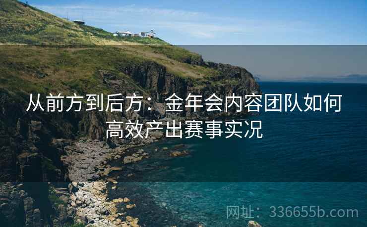 从前方到后方：金年会内容团队如何高效产出赛事实况