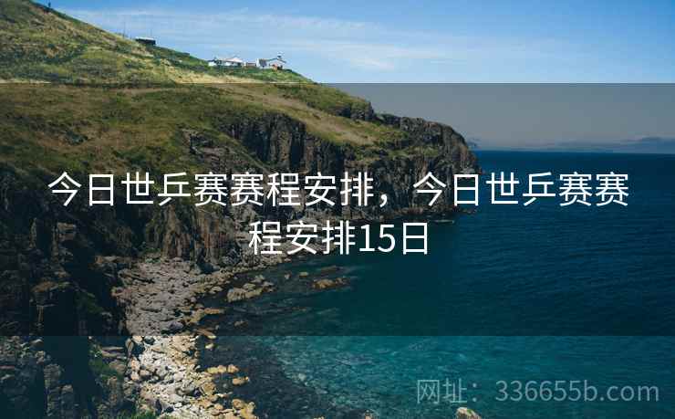 今日世乒赛赛程安排，今日世乒赛赛程安排15日