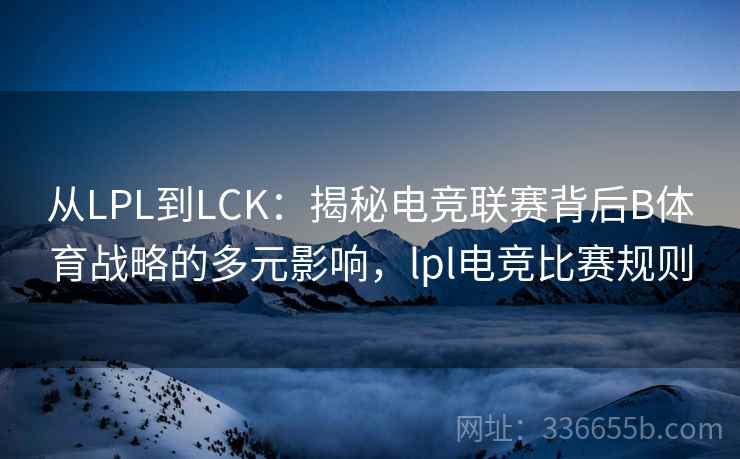 从LPL到LCK：揭秘电竞联赛背后B体育战略的多元影响，lpl电竞比赛规则