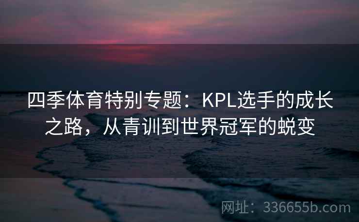 四季体育特别专题：KPL选手的成长之路，从青训到世界冠军的蜕变