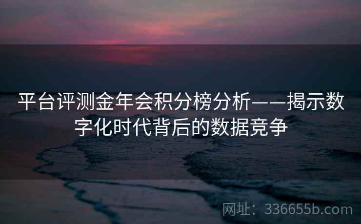 平台评测金年会积分榜分析——揭示数字化时代背后的数据竞争