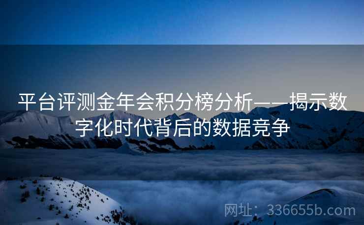 平台评测金年会积分榜分析——揭示数字化时代背后的数据竞争