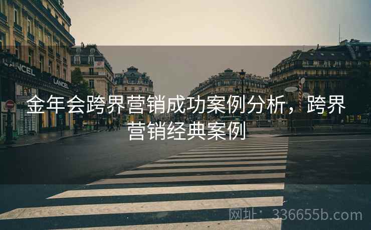 金年会跨界营销成功案例分析，跨界营销经典案例
