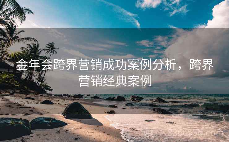 金年会跨界营销成功案例分析，跨界营销经典案例