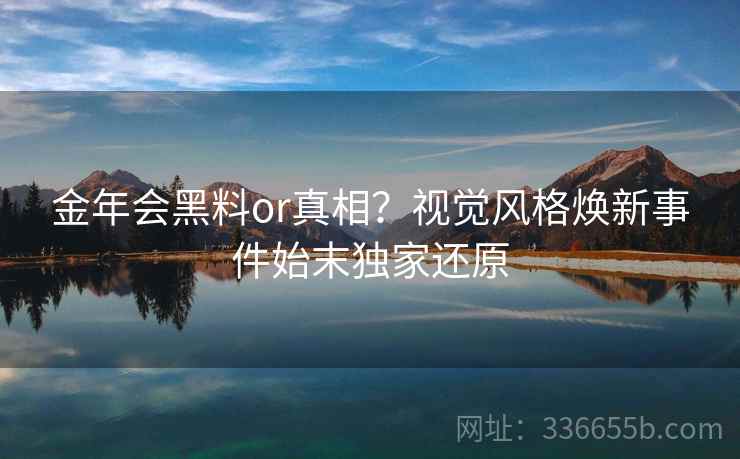 金年会黑料or真相？视觉风格焕新事件始末独家还原