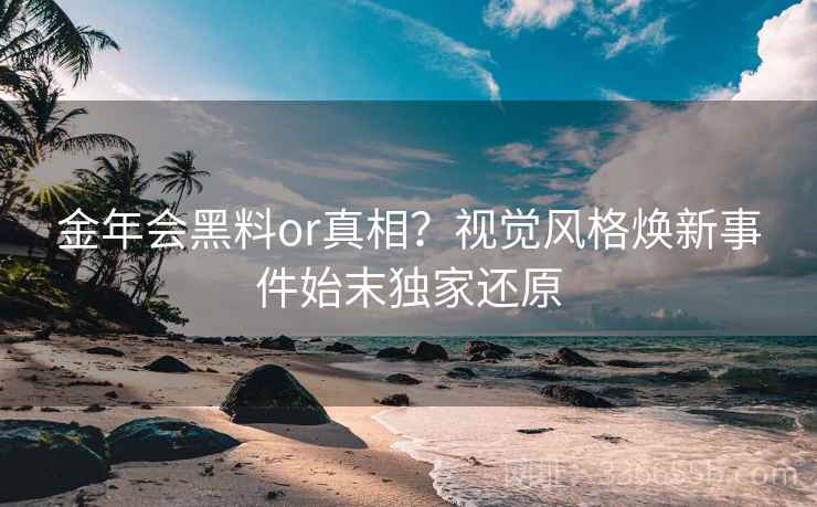 金年会黑料or真相？视觉风格焕新事件始末独家还原