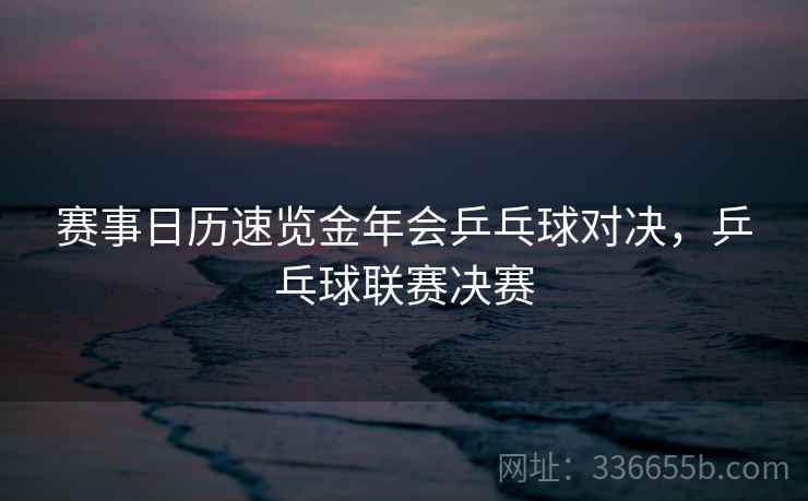 赛事日历速览金年会乒乓球对决，乒乓球联赛决赛