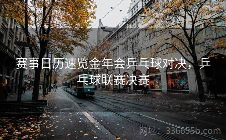赛事日历速览金年会乒乓球对决，乒乓球联赛决赛