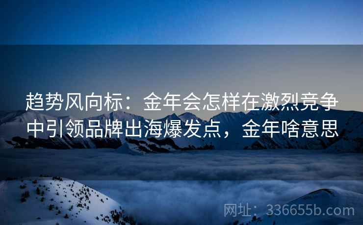 趋势风向标：金年会怎样在激烈竞争中引领品牌出海爆发点，金年啥意思