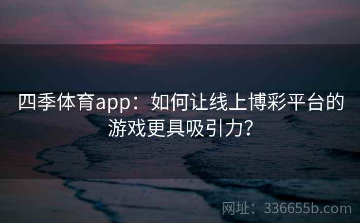 四季体育app：如何让线上博彩平台的游戏更具吸引力？
