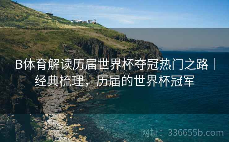B体育解读历届世界杯夺冠热门之路｜经典梳理，历届的世界杯冠军