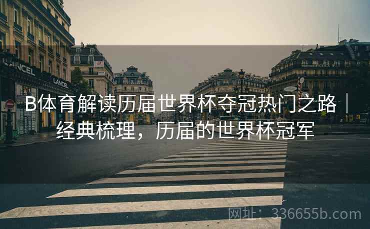 B体育解读历届世界杯夺冠热门之路｜经典梳理，历届的世界杯冠军