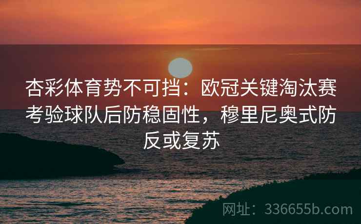 杏彩体育势不可挡：欧冠关键淘汰赛考验球队后防稳固性，穆里尼奥式防反或复苏