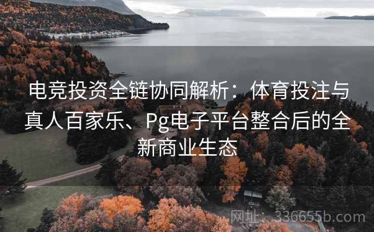 电竞投资全链协同解析：体育投注与真人百家乐、Pg电子平台整合后的全新商业生态