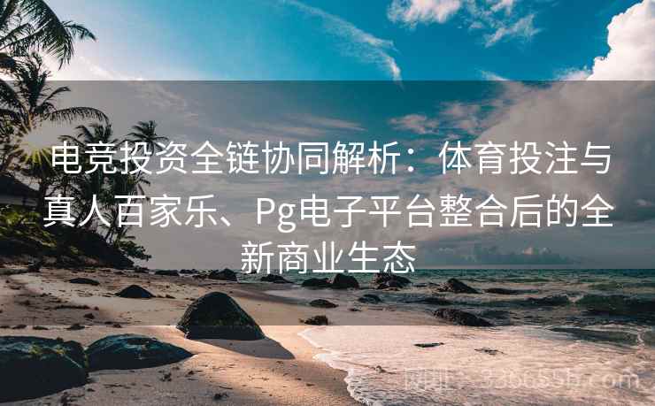 电竞投资全链协同解析：体育投注与真人百家乐、Pg电子平台整合后的全新商业生态