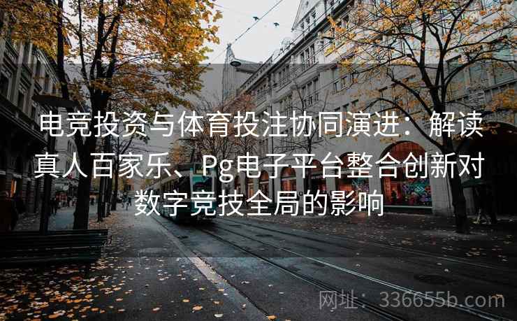 电竞投资与体育投注协同演进：解读真人百家乐、Pg电子平台整合创新对数字竞技全局的影响