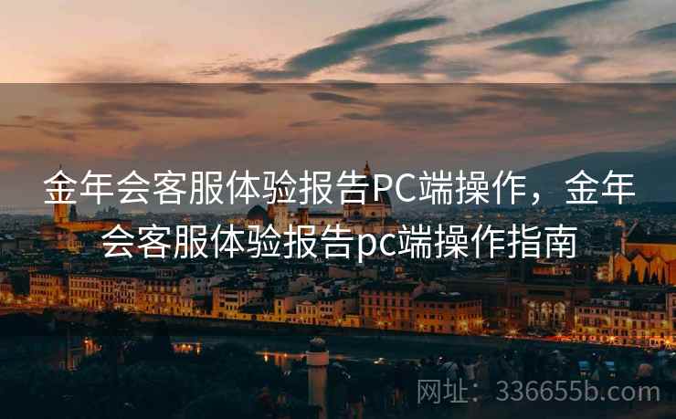 金年会客服体验报告PC端操作，金年会客服体验报告pc端操作指南