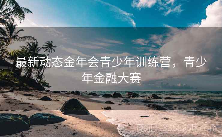 最新动态金年会青少年训练营，青少年金融大赛