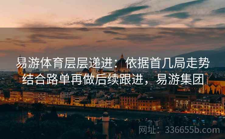 易游体育层层递进：依据首几局走势结合路单再做后续跟进，易游集团