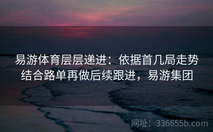 易游体育层层递进：依据首几局走势结合路单再做后续跟进，易游集团