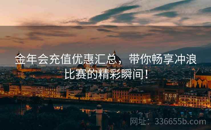 金年会充值优惠汇总，带你畅享冲浪比赛的精彩瞬间！