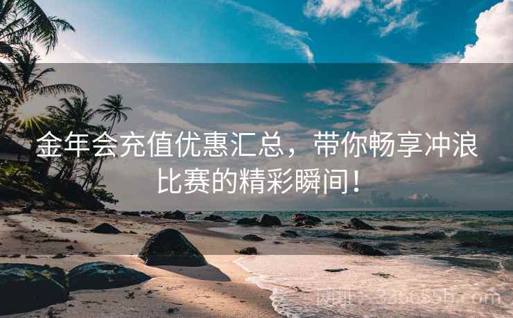 金年会充值优惠汇总，带你畅享冲浪比赛的精彩瞬间！
