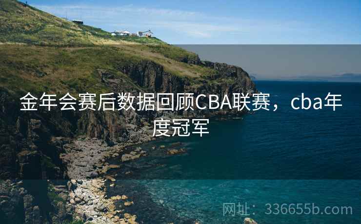 金年会赛后数据回顾CBA联赛，cba年度冠军
