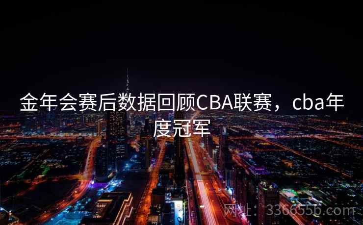 金年会赛后数据回顾CBA联赛，cba年度冠军
