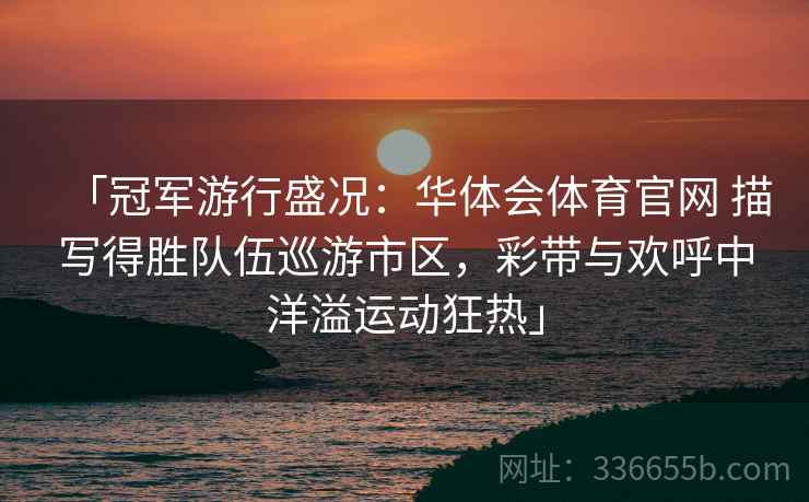 「冠军游行盛况：华体会体育官网 描写得胜队伍巡游市区，彩带与欢呼中洋溢运动狂热」