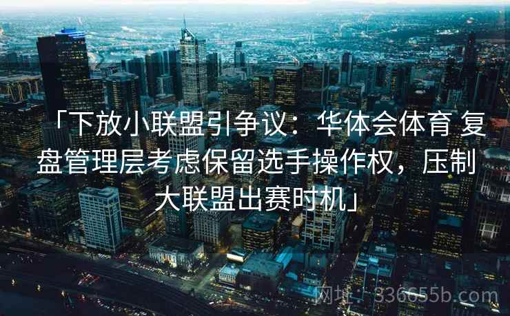 「下放小联盟引争议：华体会体育 复盘管理层考虑保留选手操作权，压制大联盟出赛时机」