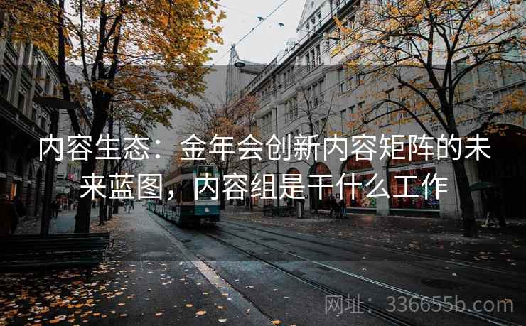 内容生态：金年会创新内容矩阵的未来蓝图，内容组是干什么工作