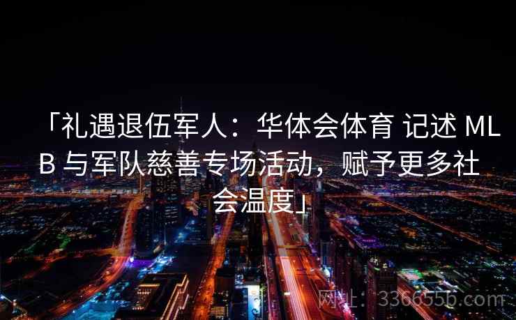 「礼遇退伍军人：华体会体育 记述 MLB 与军队慈善专场活动，赋予更多社会温度」
