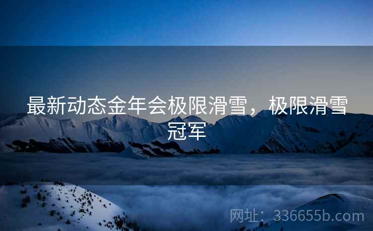 最新动态金年会极限滑雪，极限滑雪冠军