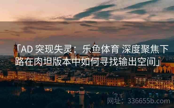 「AD 突现失灵：乐鱼体育 深度聚焦下路在肉坦版本中如何寻找输出空间」