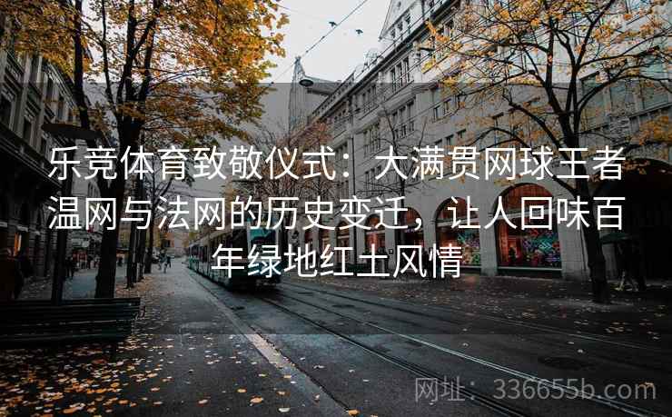 乐竞体育致敬仪式：大满贯网球王者温网与法网的历史变迁，让人回味百年绿地红土风情