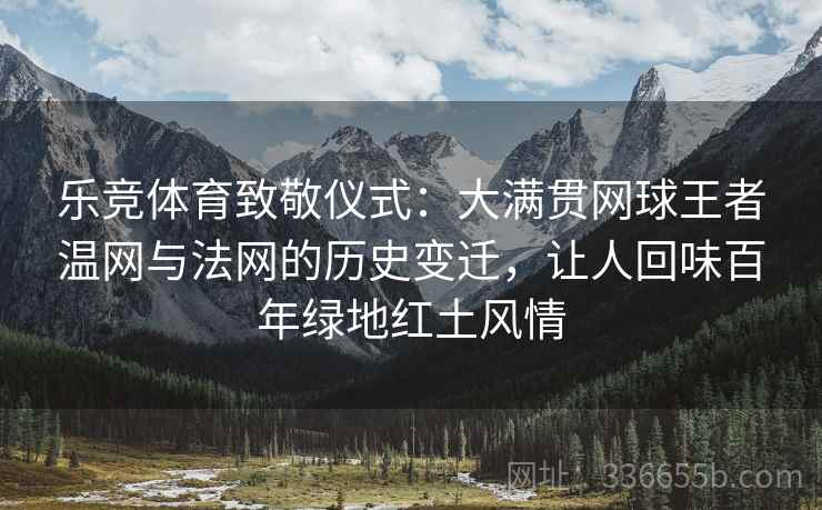 乐竞体育致敬仪式：大满贯网球王者温网与法网的历史变迁，让人回味百年绿地红土风情