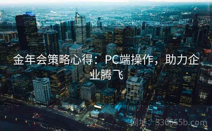 金年会策略心得：PC端操作，助力企业腾飞