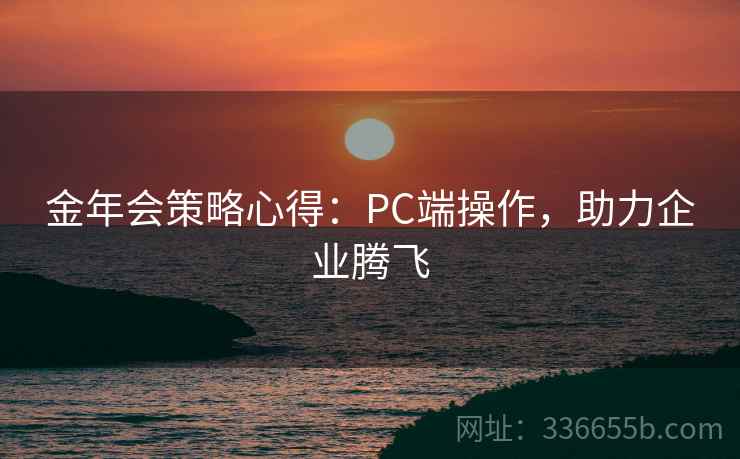 金年会策略心得：PC端操作，助力企业腾飞