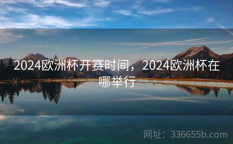 2024欧洲杯开赛时间，2024欧洲杯在哪举行