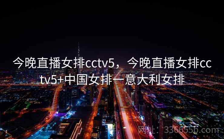 今晚直播女排cctv5，今晚直播女排cctv5+中国女排一意大利女排